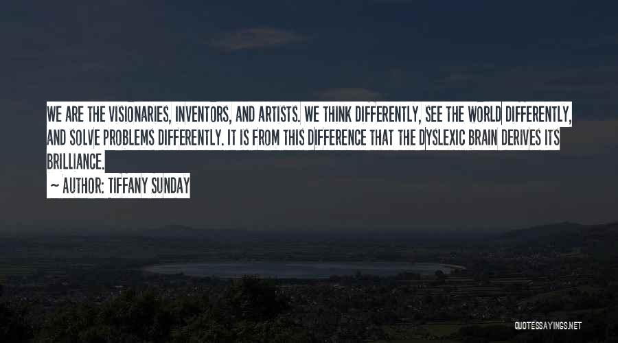 Tiffany Sunday Quotes: We Are The Visionaries, Inventors, And Artists. We Think Differently, See The World Differently, And Solve Problems Differently. It Is