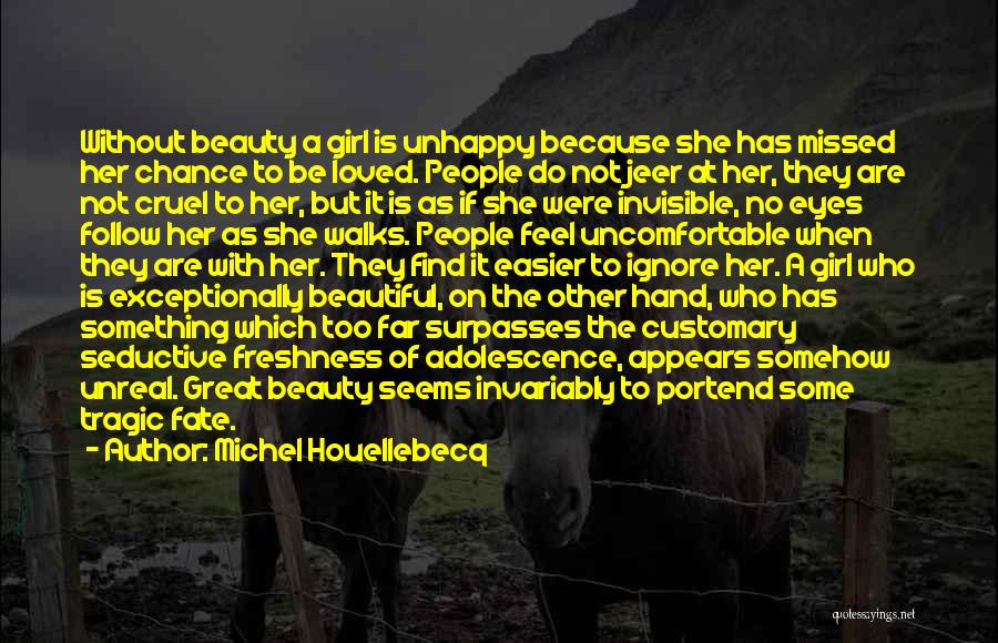 Michel Houellebecq Quotes: Without Beauty A Girl Is Unhappy Because She Has Missed Her Chance To Be Loved. People Do Not Jeer At