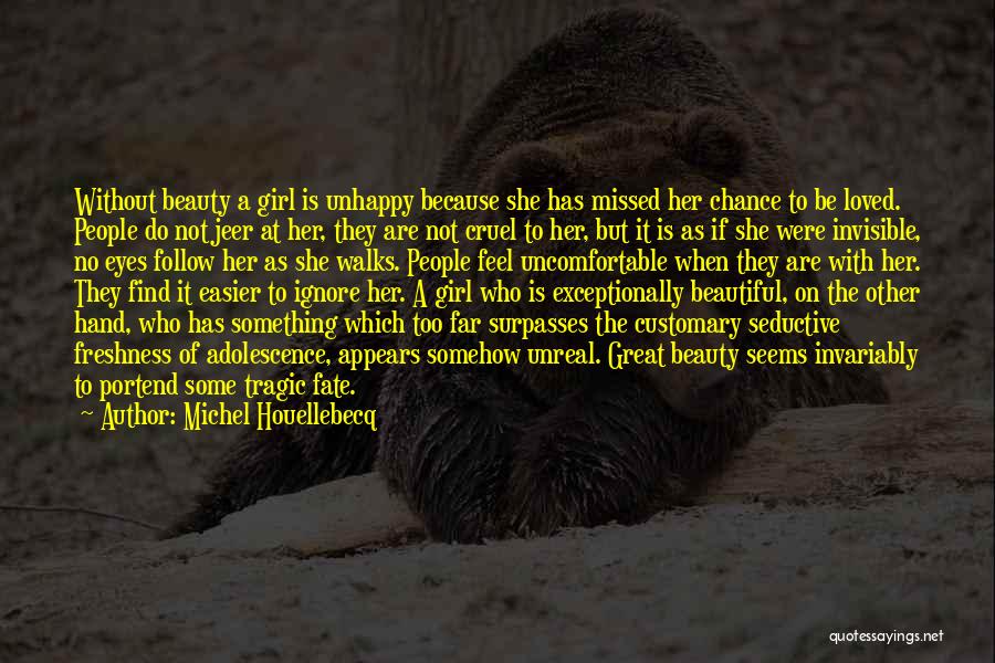 Michel Houellebecq Quotes: Without Beauty A Girl Is Unhappy Because She Has Missed Her Chance To Be Loved. People Do Not Jeer At