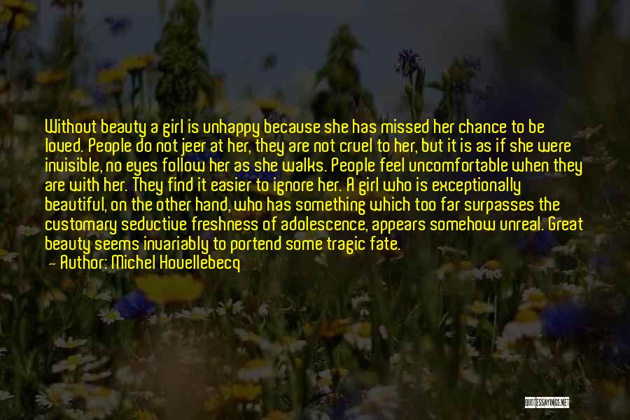 Michel Houellebecq Quotes: Without Beauty A Girl Is Unhappy Because She Has Missed Her Chance To Be Loved. People Do Not Jeer At