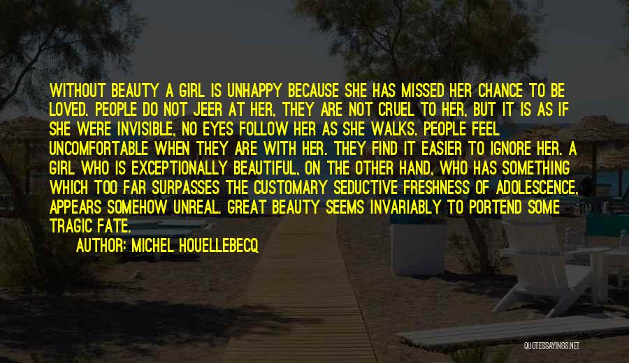 Michel Houellebecq Quotes: Without Beauty A Girl Is Unhappy Because She Has Missed Her Chance To Be Loved. People Do Not Jeer At