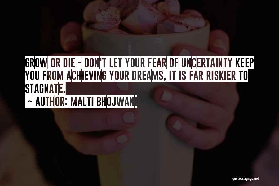 Malti Bhojwani Quotes: Grow Or Die - Don't Let Your Fear Of Uncertainty Keep You From Achieving Your Dreams, It Is Far Riskier