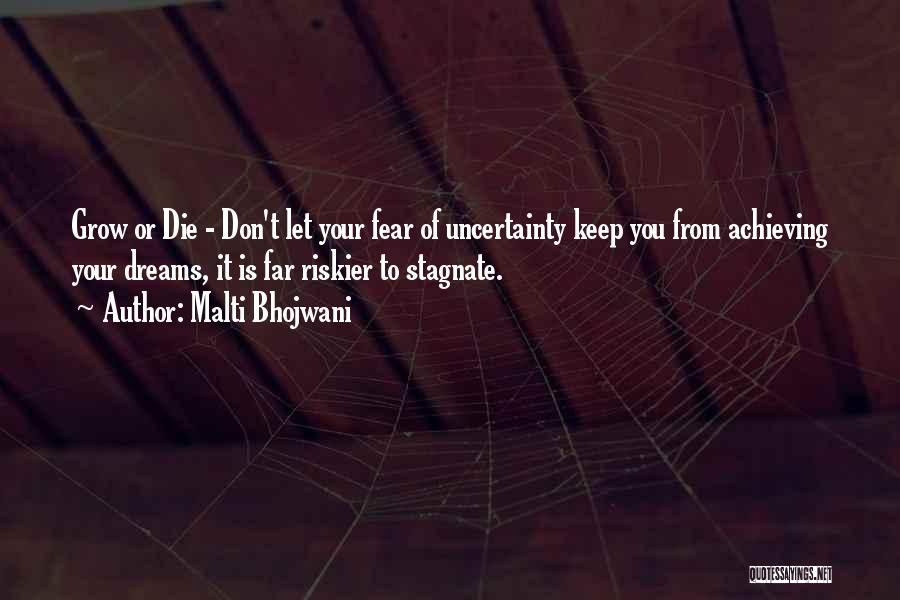 Malti Bhojwani Quotes: Grow Or Die - Don't Let Your Fear Of Uncertainty Keep You From Achieving Your Dreams, It Is Far Riskier