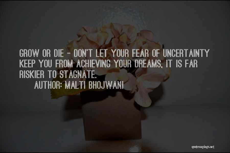 Malti Bhojwani Quotes: Grow Or Die - Don't Let Your Fear Of Uncertainty Keep You From Achieving Your Dreams, It Is Far Riskier