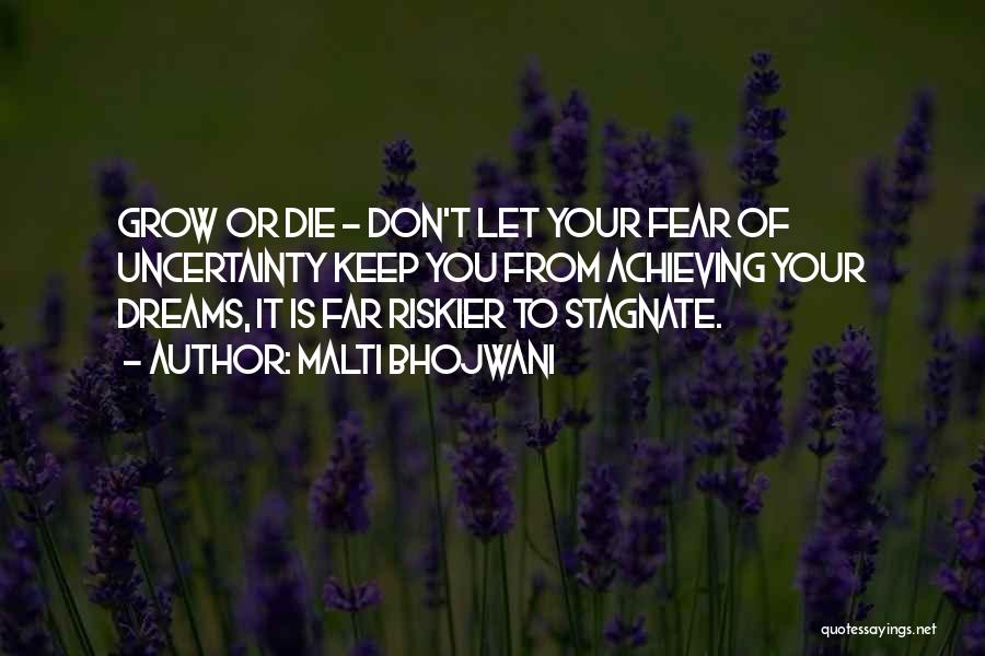 Malti Bhojwani Quotes: Grow Or Die - Don't Let Your Fear Of Uncertainty Keep You From Achieving Your Dreams, It Is Far Riskier