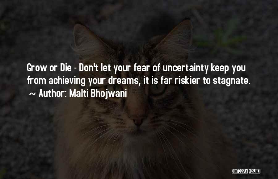 Malti Bhojwani Quotes: Grow Or Die - Don't Let Your Fear Of Uncertainty Keep You From Achieving Your Dreams, It Is Far Riskier