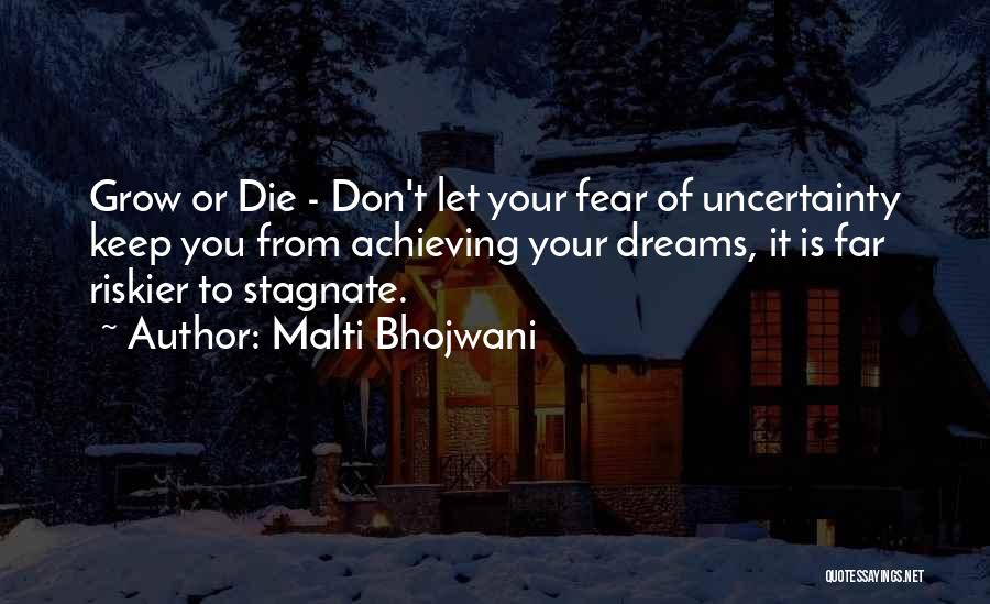 Malti Bhojwani Quotes: Grow Or Die - Don't Let Your Fear Of Uncertainty Keep You From Achieving Your Dreams, It Is Far Riskier