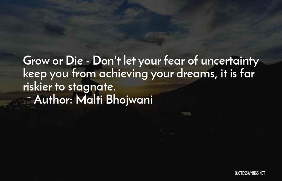 Malti Bhojwani Quotes: Grow Or Die - Don't Let Your Fear Of Uncertainty Keep You From Achieving Your Dreams, It Is Far Riskier