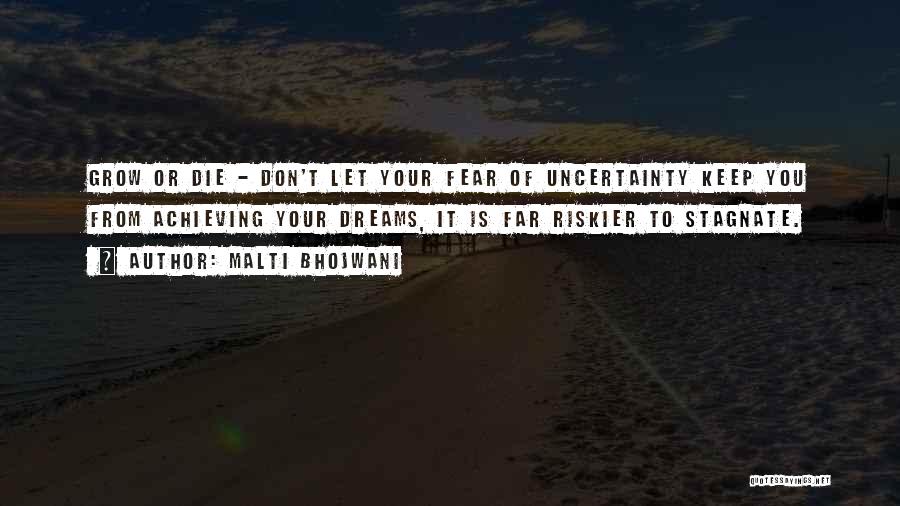 Malti Bhojwani Quotes: Grow Or Die - Don't Let Your Fear Of Uncertainty Keep You From Achieving Your Dreams, It Is Far Riskier