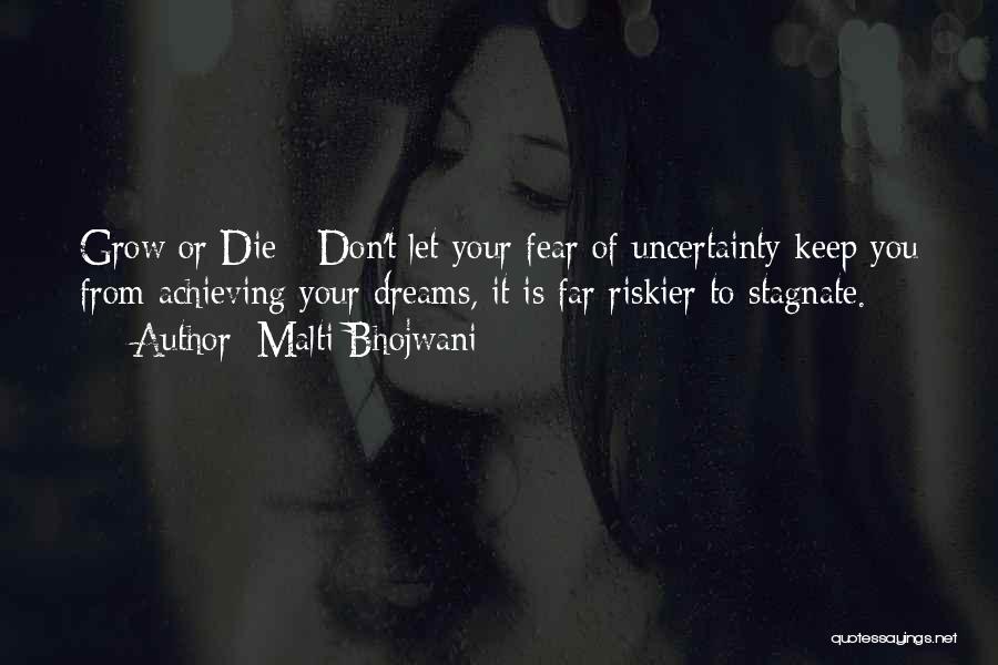 Malti Bhojwani Quotes: Grow Or Die - Don't Let Your Fear Of Uncertainty Keep You From Achieving Your Dreams, It Is Far Riskier