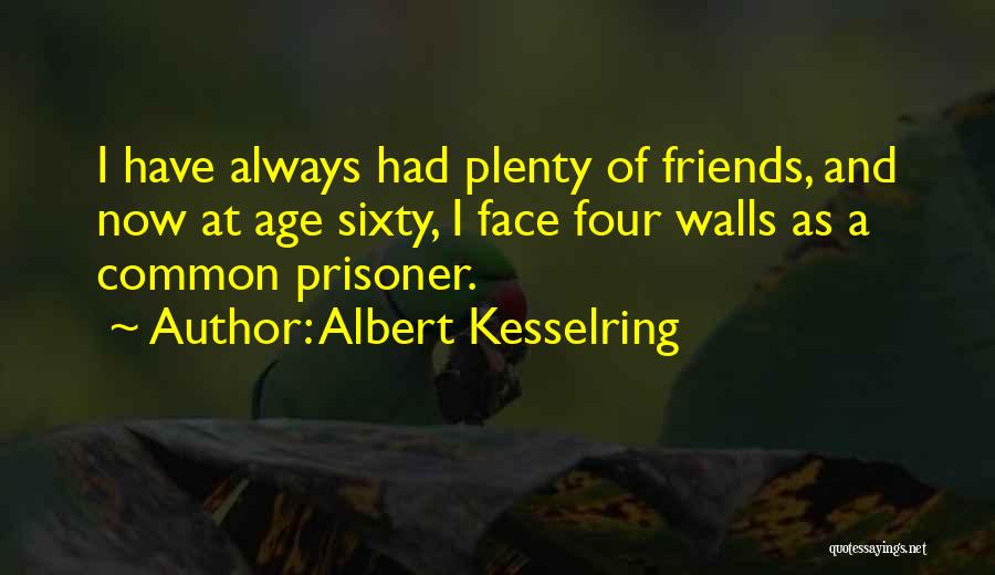 Albert Kesselring Quotes: I Have Always Had Plenty Of Friends, And Now At Age Sixty, I Face Four Walls As A Common Prisoner.