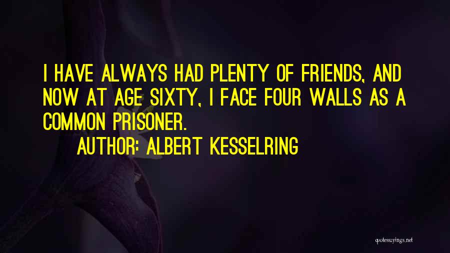 Albert Kesselring Quotes: I Have Always Had Plenty Of Friends, And Now At Age Sixty, I Face Four Walls As A Common Prisoner.