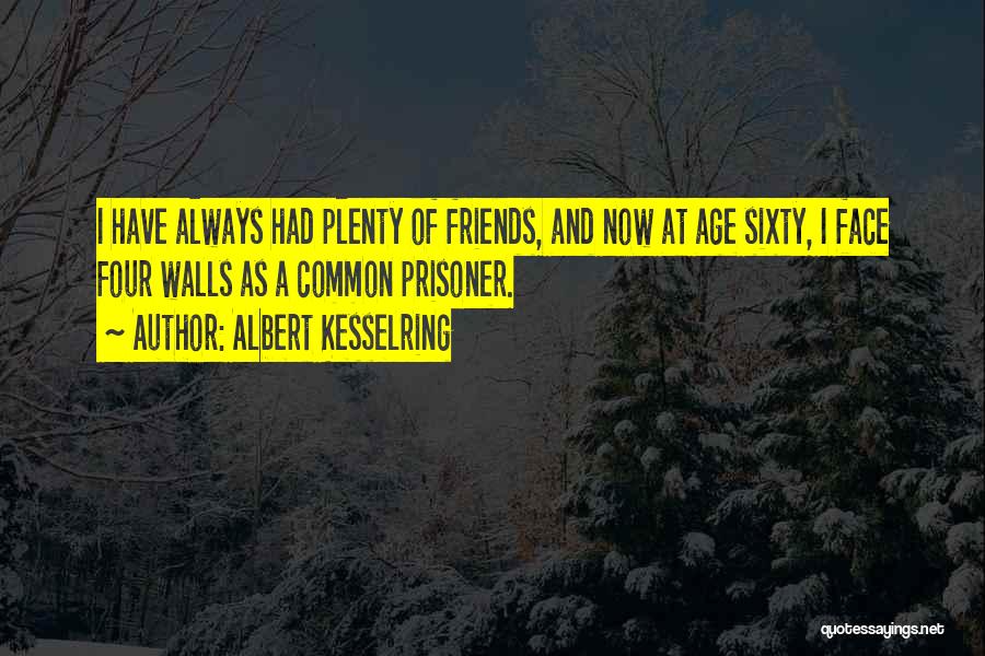 Albert Kesselring Quotes: I Have Always Had Plenty Of Friends, And Now At Age Sixty, I Face Four Walls As A Common Prisoner.