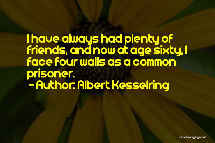 Albert Kesselring Quotes: I Have Always Had Plenty Of Friends, And Now At Age Sixty, I Face Four Walls As A Common Prisoner.