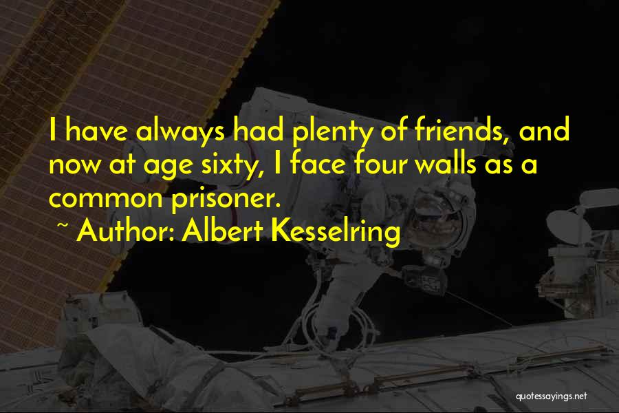 Albert Kesselring Quotes: I Have Always Had Plenty Of Friends, And Now At Age Sixty, I Face Four Walls As A Common Prisoner.