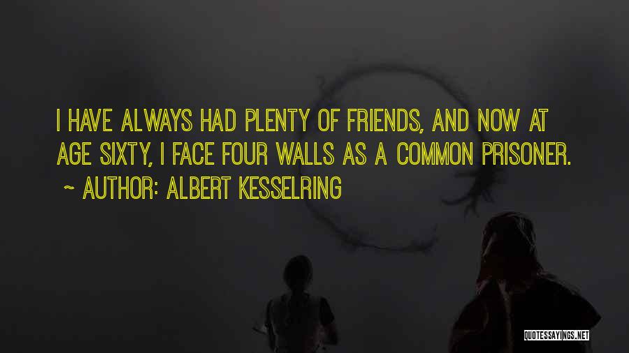 Albert Kesselring Quotes: I Have Always Had Plenty Of Friends, And Now At Age Sixty, I Face Four Walls As A Common Prisoner.