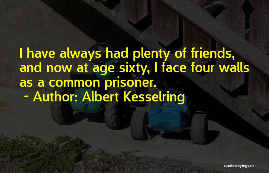 Albert Kesselring Quotes: I Have Always Had Plenty Of Friends, And Now At Age Sixty, I Face Four Walls As A Common Prisoner.