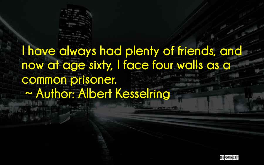 Albert Kesselring Quotes: I Have Always Had Plenty Of Friends, And Now At Age Sixty, I Face Four Walls As A Common Prisoner.