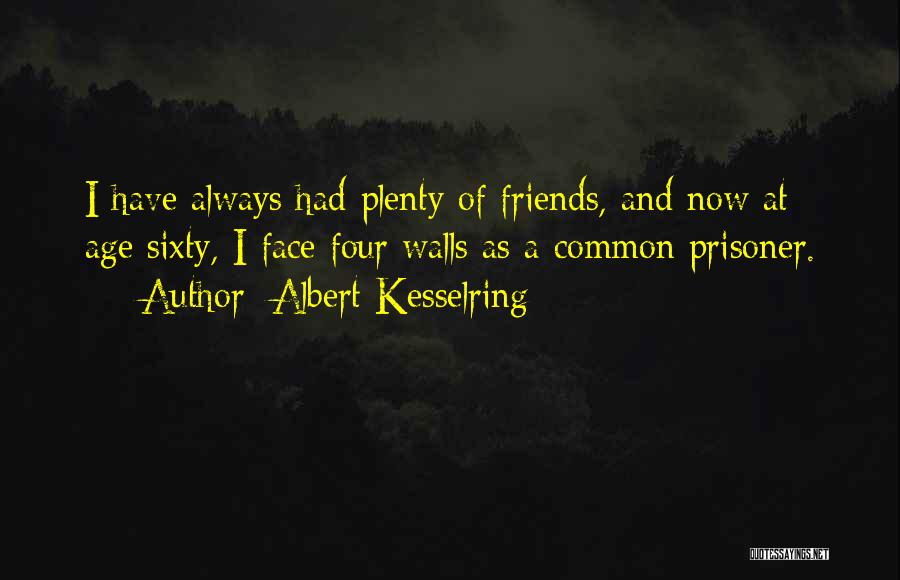 Albert Kesselring Quotes: I Have Always Had Plenty Of Friends, And Now At Age Sixty, I Face Four Walls As A Common Prisoner.