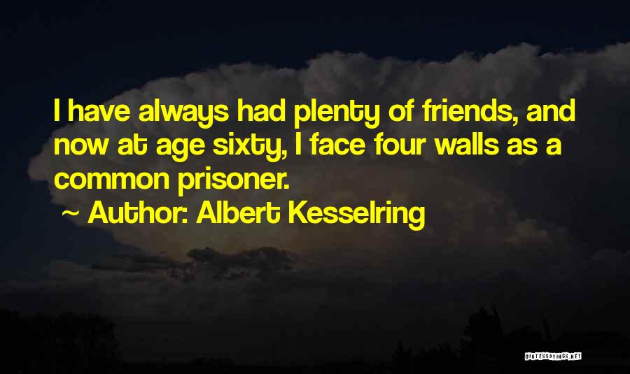 Albert Kesselring Quotes: I Have Always Had Plenty Of Friends, And Now At Age Sixty, I Face Four Walls As A Common Prisoner.