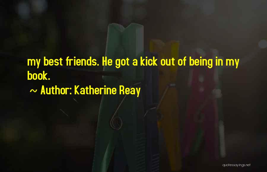 Katherine Reay Quotes: My Best Friends. He Got A Kick Out Of Being In My Book.