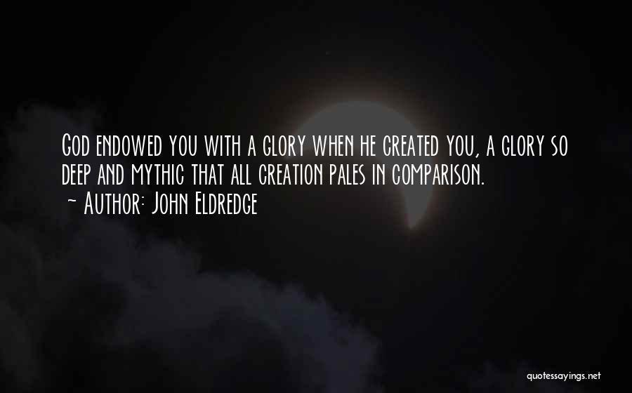 John Eldredge Quotes: God Endowed You With A Glory When He Created You, A Glory So Deep And Mythic That All Creation Pales