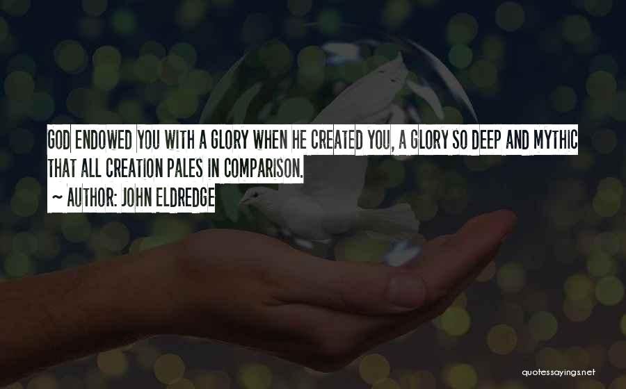 John Eldredge Quotes: God Endowed You With A Glory When He Created You, A Glory So Deep And Mythic That All Creation Pales