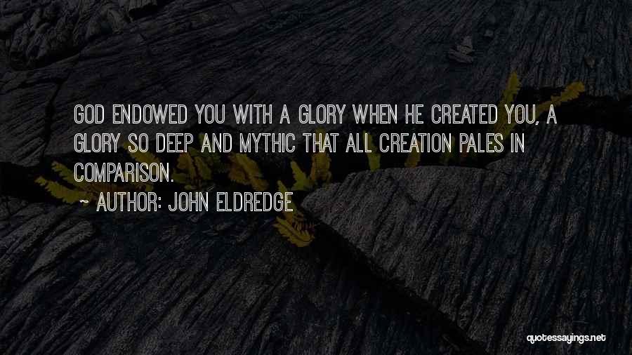 John Eldredge Quotes: God Endowed You With A Glory When He Created You, A Glory So Deep And Mythic That All Creation Pales