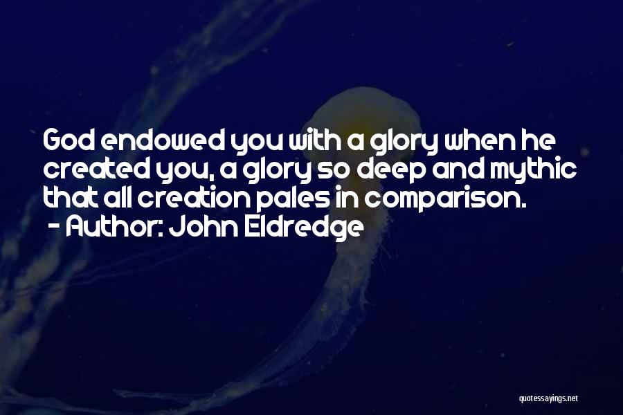 John Eldredge Quotes: God Endowed You With A Glory When He Created You, A Glory So Deep And Mythic That All Creation Pales