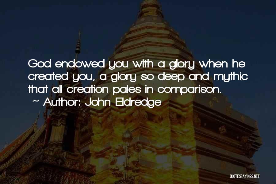 John Eldredge Quotes: God Endowed You With A Glory When He Created You, A Glory So Deep And Mythic That All Creation Pales