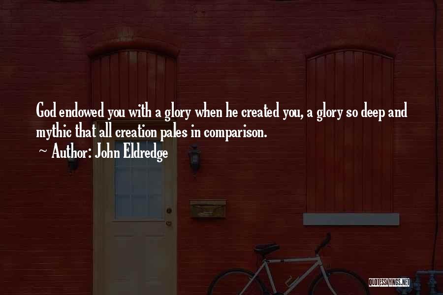 John Eldredge Quotes: God Endowed You With A Glory When He Created You, A Glory So Deep And Mythic That All Creation Pales