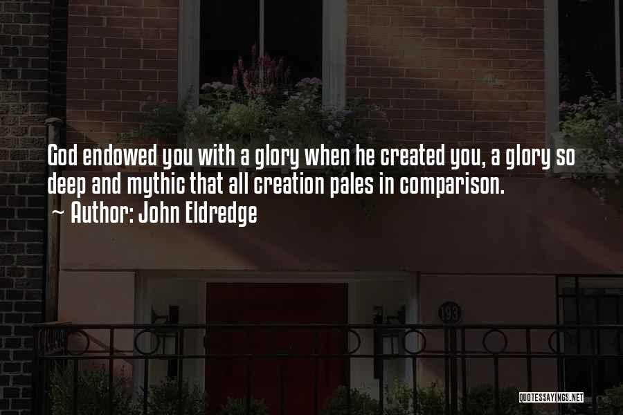 John Eldredge Quotes: God Endowed You With A Glory When He Created You, A Glory So Deep And Mythic That All Creation Pales