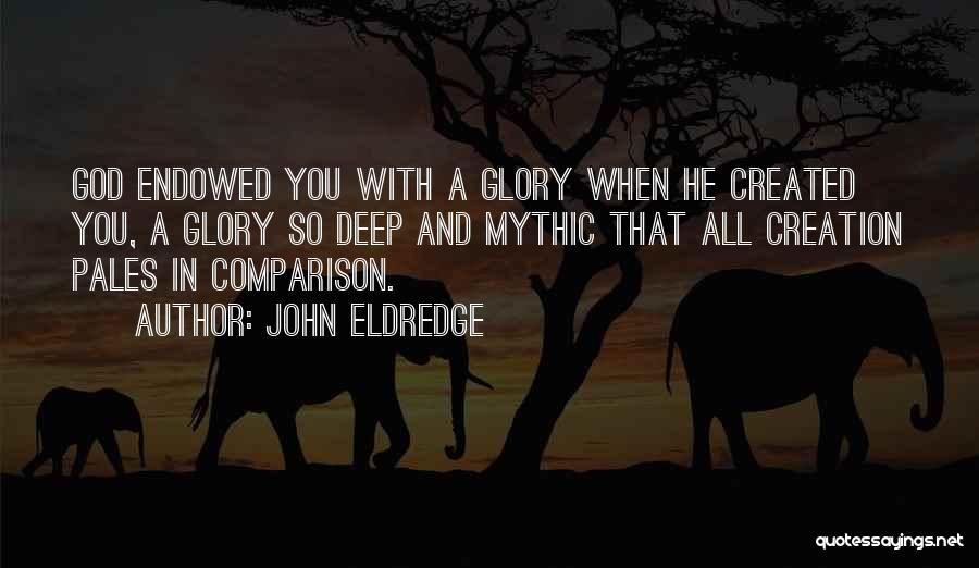 John Eldredge Quotes: God Endowed You With A Glory When He Created You, A Glory So Deep And Mythic That All Creation Pales