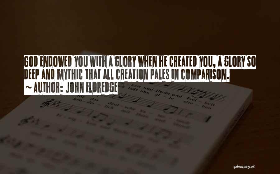 John Eldredge Quotes: God Endowed You With A Glory When He Created You, A Glory So Deep And Mythic That All Creation Pales