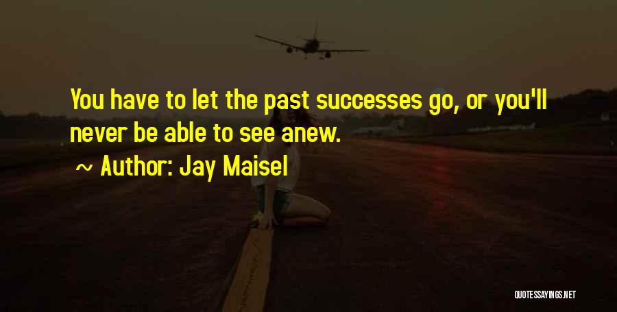 Jay Maisel Quotes: You Have To Let The Past Successes Go, Or You'll Never Be Able To See Anew.