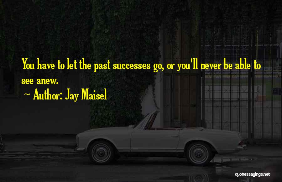 Jay Maisel Quotes: You Have To Let The Past Successes Go, Or You'll Never Be Able To See Anew.
