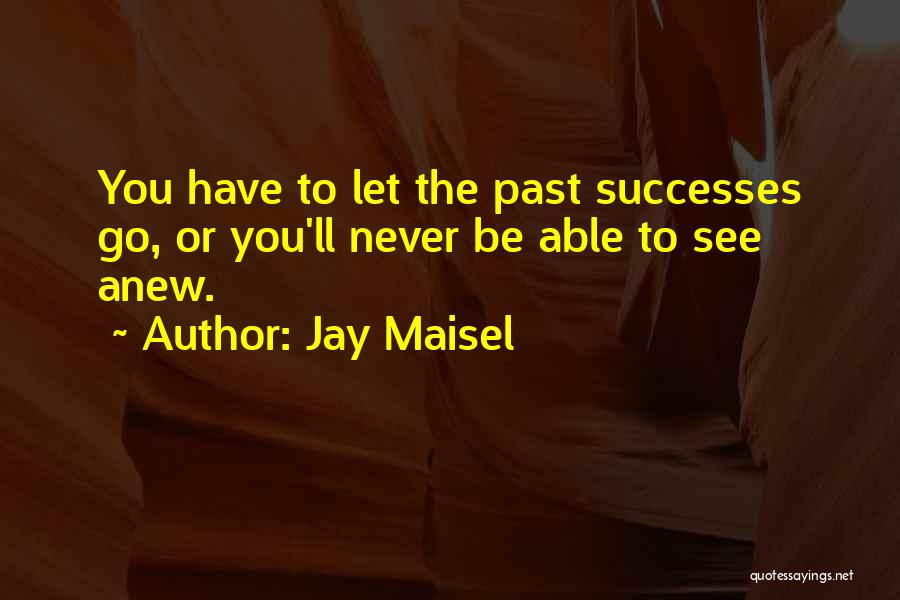 Jay Maisel Quotes: You Have To Let The Past Successes Go, Or You'll Never Be Able To See Anew.