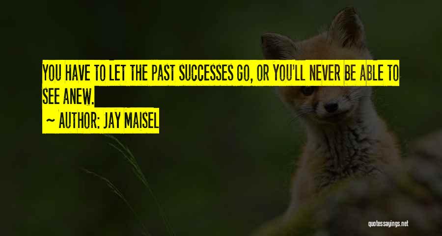 Jay Maisel Quotes: You Have To Let The Past Successes Go, Or You'll Never Be Able To See Anew.