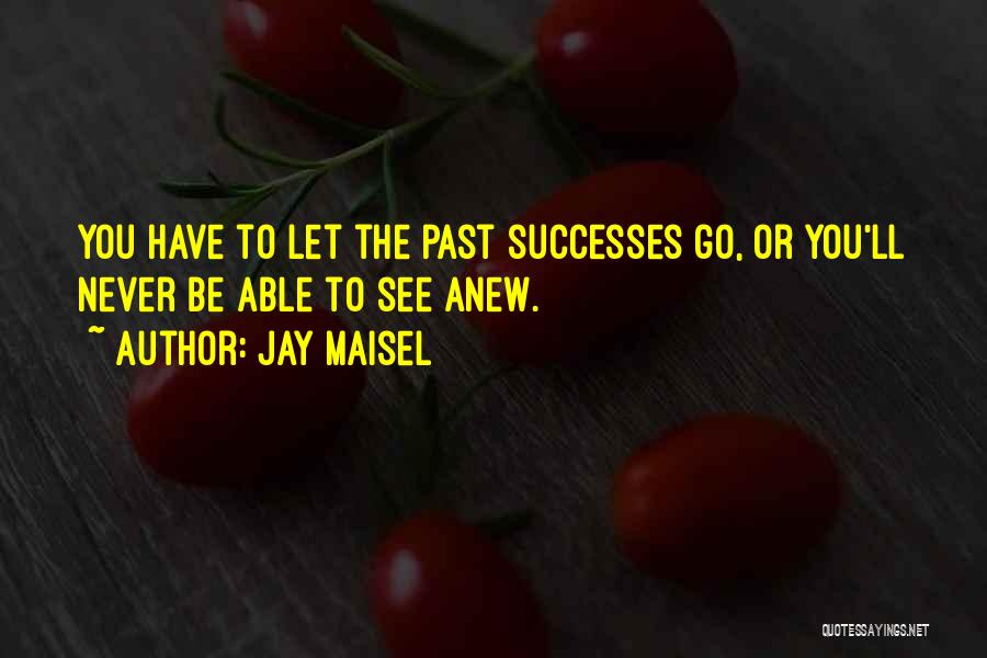 Jay Maisel Quotes: You Have To Let The Past Successes Go, Or You'll Never Be Able To See Anew.