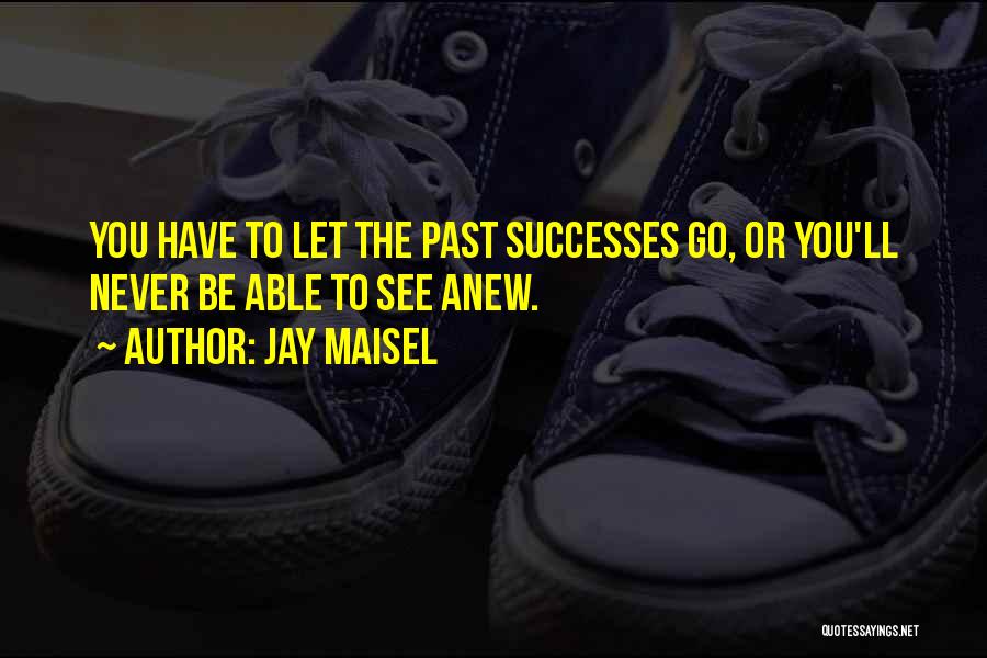 Jay Maisel Quotes: You Have To Let The Past Successes Go, Or You'll Never Be Able To See Anew.