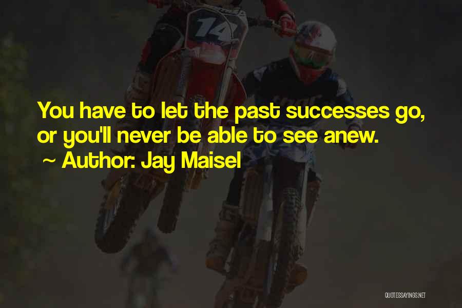 Jay Maisel Quotes: You Have To Let The Past Successes Go, Or You'll Never Be Able To See Anew.