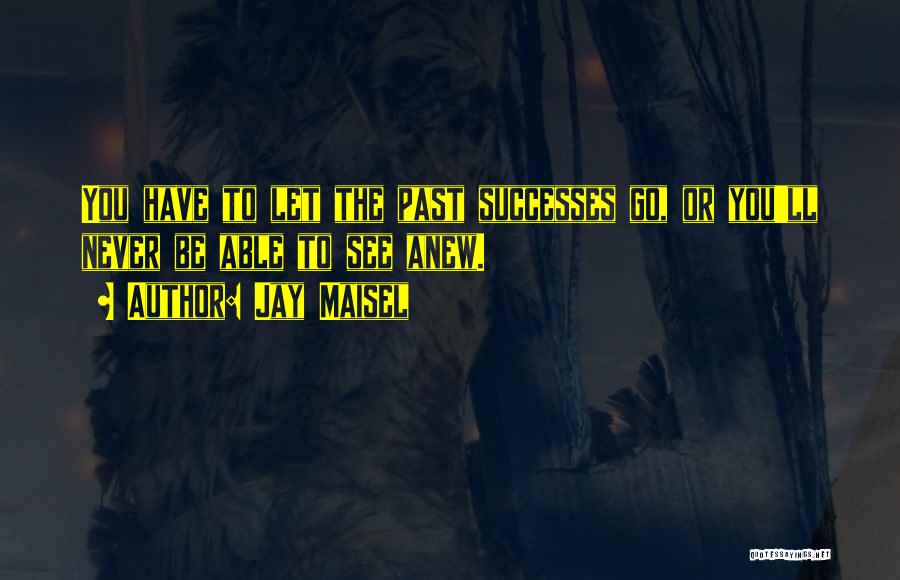 Jay Maisel Quotes: You Have To Let The Past Successes Go, Or You'll Never Be Able To See Anew.