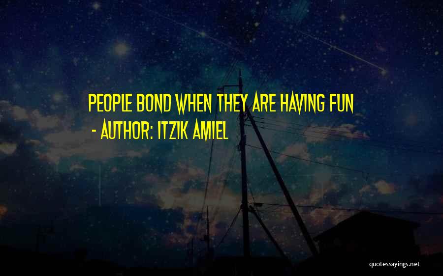 Itzik Amiel Quotes: People Bond When They Are Having Fun