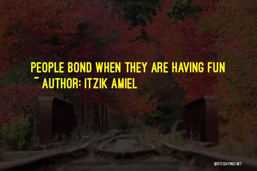 Itzik Amiel Quotes: People Bond When They Are Having Fun