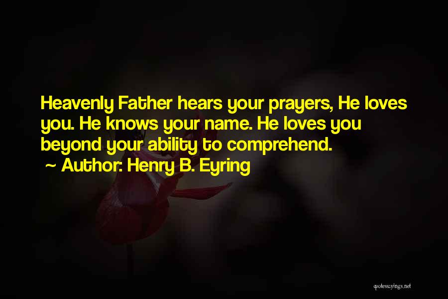Henry B. Eyring Quotes: Heavenly Father Hears Your Prayers, He Loves You. He Knows Your Name. He Loves You Beyond Your Ability To Comprehend.