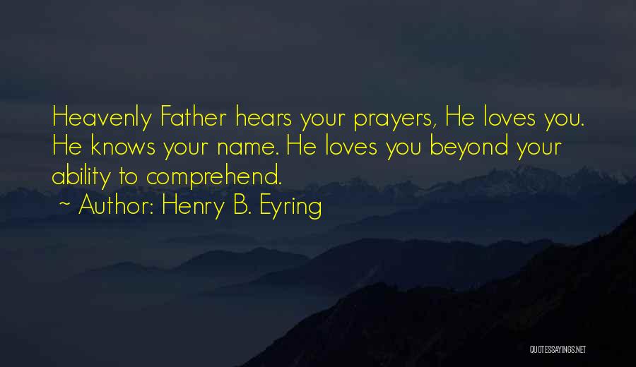 Henry B. Eyring Quotes: Heavenly Father Hears Your Prayers, He Loves You. He Knows Your Name. He Loves You Beyond Your Ability To Comprehend.