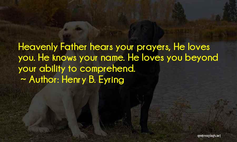 Henry B. Eyring Quotes: Heavenly Father Hears Your Prayers, He Loves You. He Knows Your Name. He Loves You Beyond Your Ability To Comprehend.