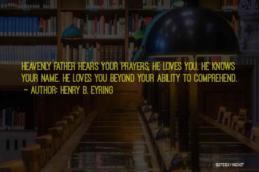 Henry B. Eyring Quotes: Heavenly Father Hears Your Prayers, He Loves You. He Knows Your Name. He Loves You Beyond Your Ability To Comprehend.