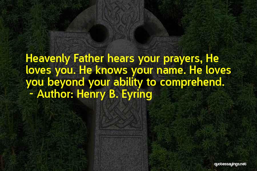 Henry B. Eyring Quotes: Heavenly Father Hears Your Prayers, He Loves You. He Knows Your Name. He Loves You Beyond Your Ability To Comprehend.