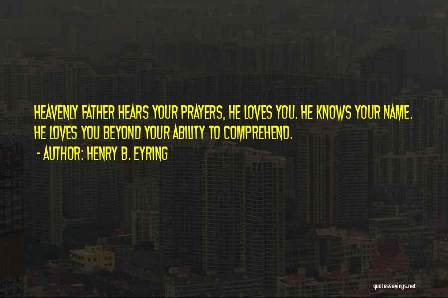 Henry B. Eyring Quotes: Heavenly Father Hears Your Prayers, He Loves You. He Knows Your Name. He Loves You Beyond Your Ability To Comprehend.